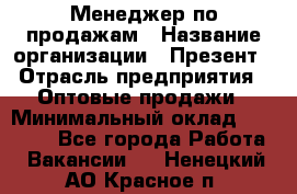 Менеджер по продажам › Название организации ­ Презент › Отрасль предприятия ­ Оптовые продажи › Минимальный оклад ­ 35 000 - Все города Работа » Вакансии   . Ненецкий АО,Красное п.